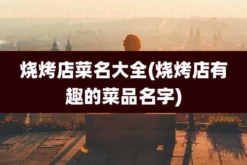 烧烤店菜名大全(烧烤店有趣的菜品名字)