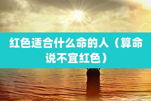 红色适合什么命的人（算命说不宜红色）