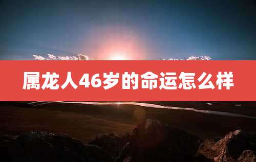 属龙人46岁的命运怎么样