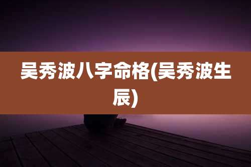 吴秀波八字命格(吴秀波生辰)