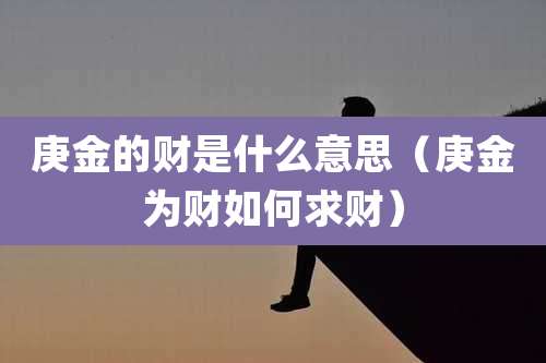 庚金的财是什么意思（庚金为财如何求财）