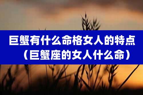 巨蟹有什么命格女人的特点（巨蟹座的女人什么命）