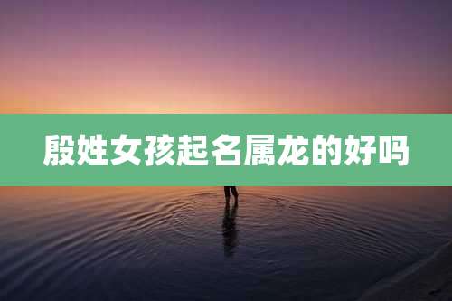殷姓女孩起名属龙的好吗
