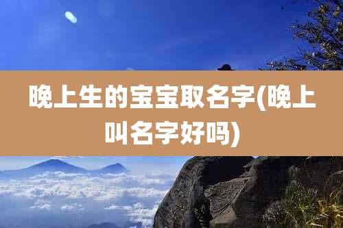 晚上生的宝宝取名字(晚上叫名字好吗)