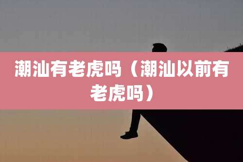 潮汕有老虎吗（潮汕以前有老虎吗）