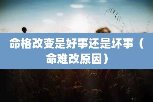 命格改变是好事还是坏事（命难改原因）