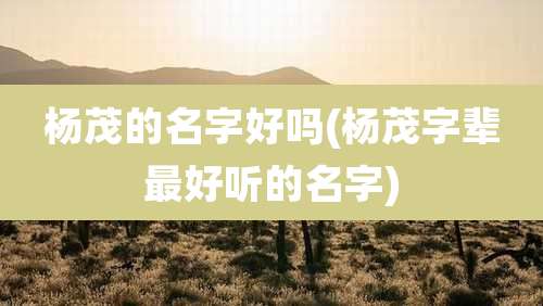 杨茂的名字好吗(杨茂字辈最好听的名字)
