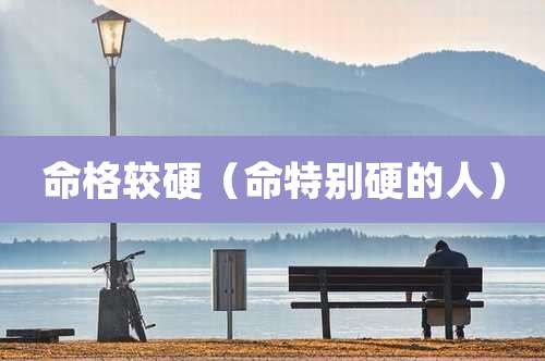 命格较硬（命特别硬的人）