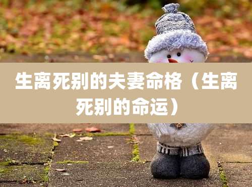 生离死别的夫妻命格（生离死别的命运）