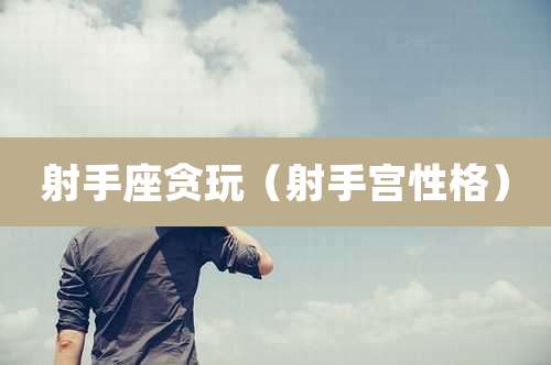 射手座贪玩（射手宫性格）