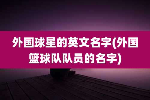 外国球星的英文名字(外国篮球队队员的名字)