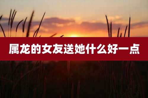属龙的女友送她什么好一点
