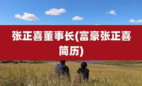 张正喜董事长(富豪张正喜简历)