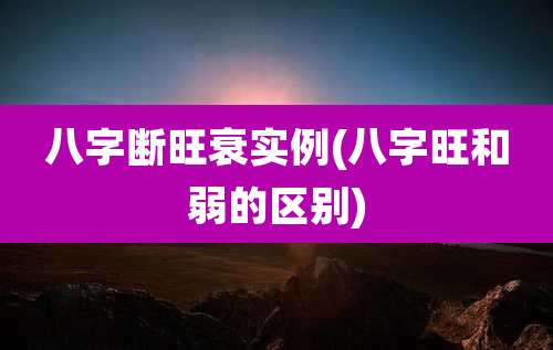 八字断旺衰实例(八字旺和弱的区别)