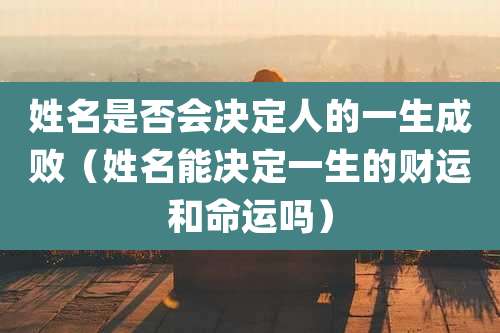 姓名是否会决定人的一生成败（姓名能决定一生的财运和命运吗）