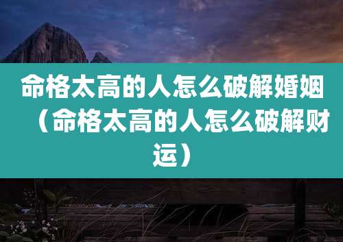 命格太高的人怎么破解婚姻（命格太高的人怎么破解财运）