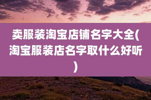 卖服装淘宝店铺名字大全(淘宝服装店名字取什么好听)