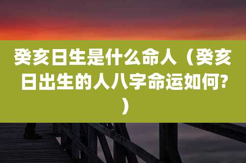 癸亥日生是什么命人（癸亥日出生的人八字命运如何?）
