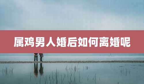 属鸡男人婚后如何离婚呢