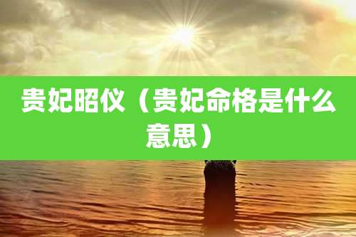 贵妃昭仪（贵妃命格是什么意思）