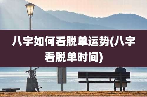 八字如何看脱单运势(八字看脱单时间)