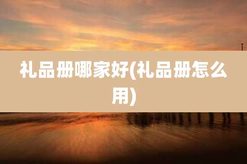 礼品册哪家好(礼品册怎么用)