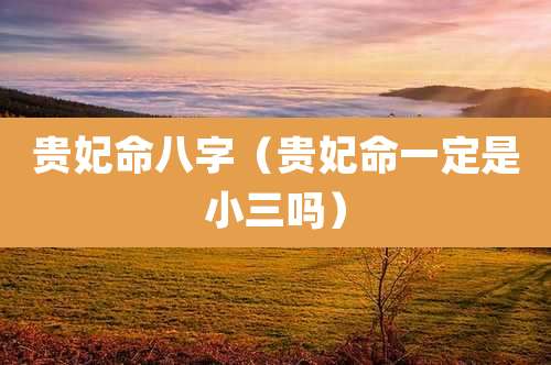 贵妃命八字（贵妃命一定是小三吗）