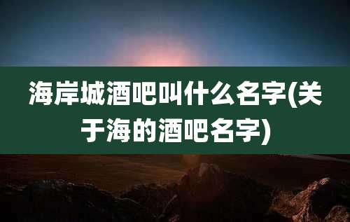 海岸城酒吧叫什么名字(关于海的酒吧名字)