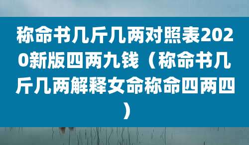 称命书几斤几两对照表2020新版四两九钱（称命书几斤几两解释女命称命四两四）