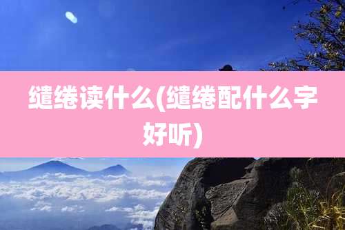 缱绻读什么(缱绻配什么字好听)