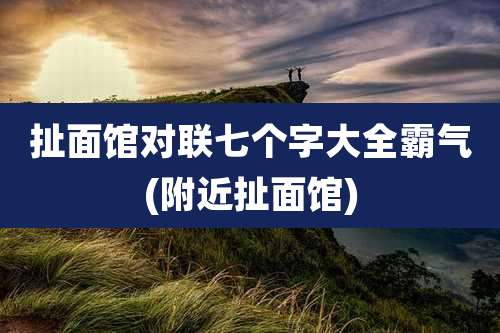 扯面馆对联七个字大全霸气(附近扯面馆)