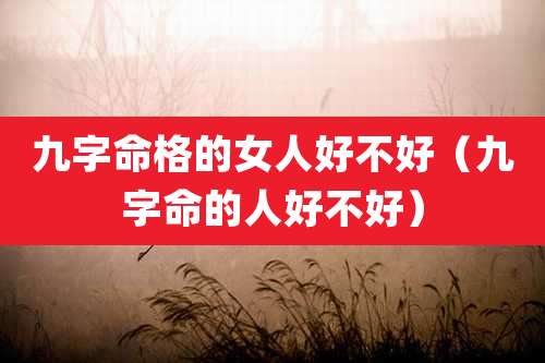 九字命格的女人好不好（九字命的人好不好）