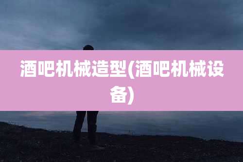 酒吧机械造型(酒吧机械设备)