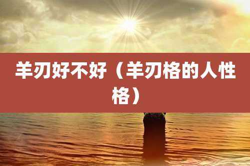 羊刃好不好(羊刃格的人性格)