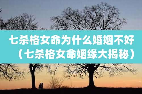七杀格女命为什么婚姻不好（七杀格女命姻缘大揭秘）