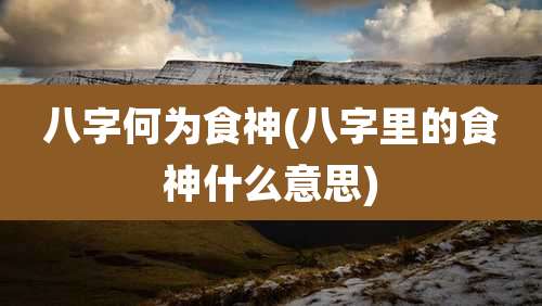 八字何为食神(八字里的食神什么意思)