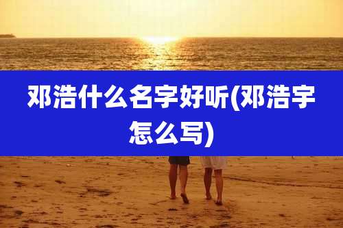 邓浩什么名字好听(邓浩宇怎么写)