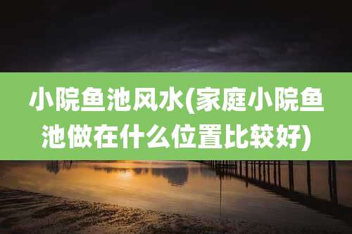 小院鱼池风水(家庭小院鱼池做在什么位置比较好)