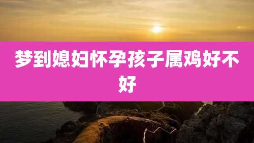 梦到媳妇怀孕孩子属鸡好不好