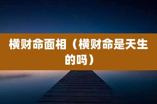 横财命面相（横财命是天生的吗）
