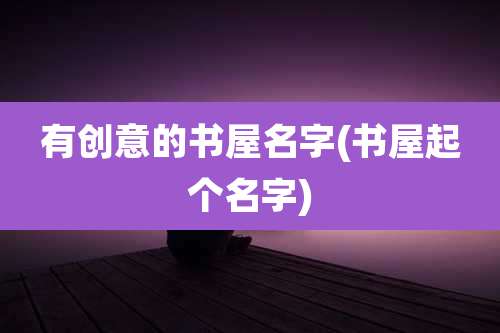 有创意的书屋名字(书屋起个名字)