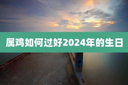 属鸡如何过好2024年的生日
