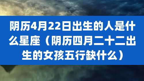 阴历4月22日出生的人是什么星座（阴历四月二十二出生的女孩五行缺什么）