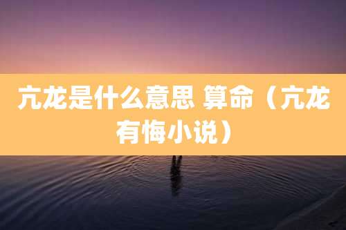 亢龙是什么意思 算命（亢龙有悔小说）