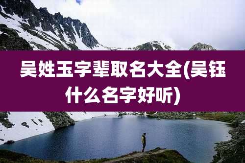 吴姓玉字辈取名大全(吴钰什么名字好听)