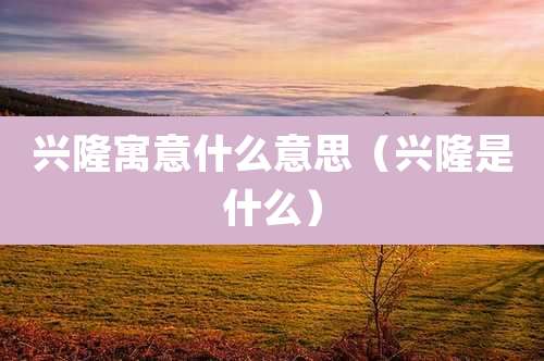兴隆寓意什么意思（兴隆是什么）