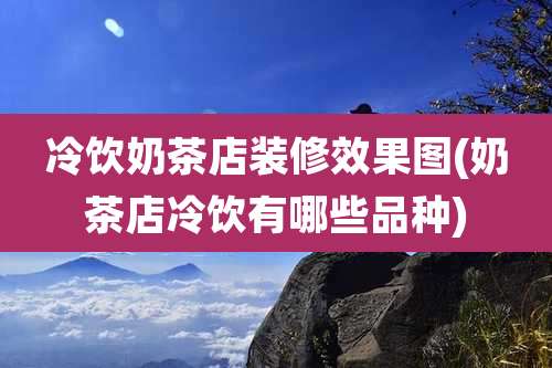 冷饮奶茶店装修效果图(奶茶店冷饮有哪些品种)