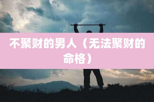 不聚财的男人（无法聚财的命格）