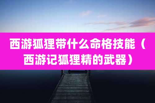 西游狐狸带什么命格技能（西游记狐狸精的武器）