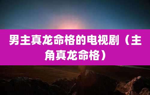 男主真龙命格的电视剧（主角真龙命格）